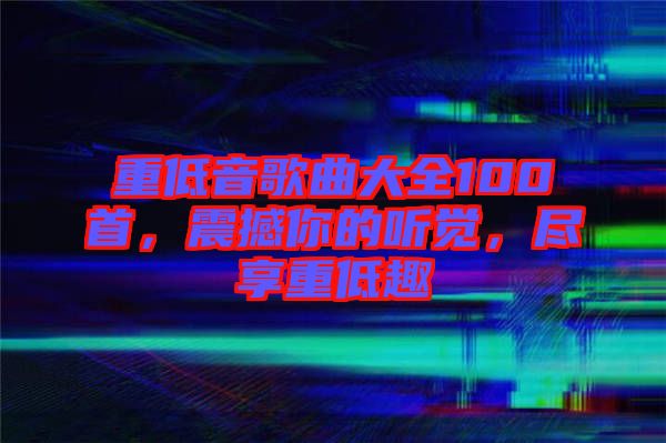 重低音歌曲大全100首，震撼你的聽(tīng)覺(jué)，盡享重低趣