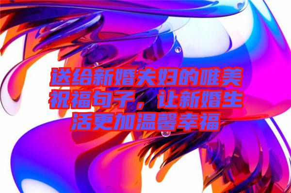 送給新婚夫婦的唯美祝福句子，讓新婚生活更加溫馨幸福