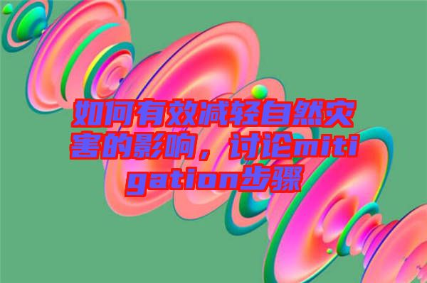 如何有效減輕自然災害的影響，討論mitigation步驟