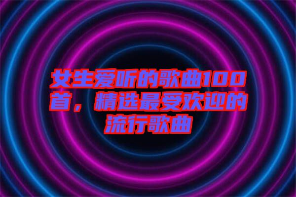 女生愛聽的歌曲100首，精選最受歡迎的流行歌曲