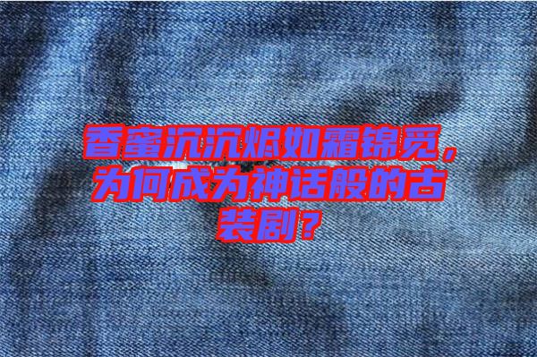 香蜜沉沉燼如霜錦覓，為何成為神話般的古裝?。? width=