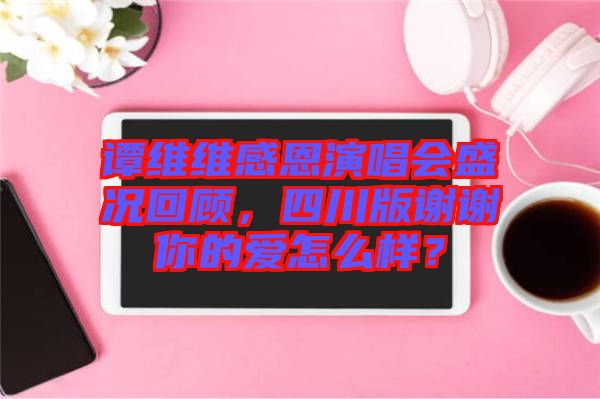 譚維維感恩演唱會(huì)盛況回顧，四川版謝謝你的愛怎么樣？