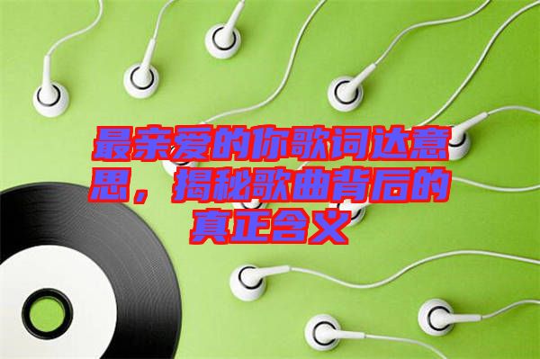 最親愛的你歌詞達意思，揭秘歌曲背后的真正含義