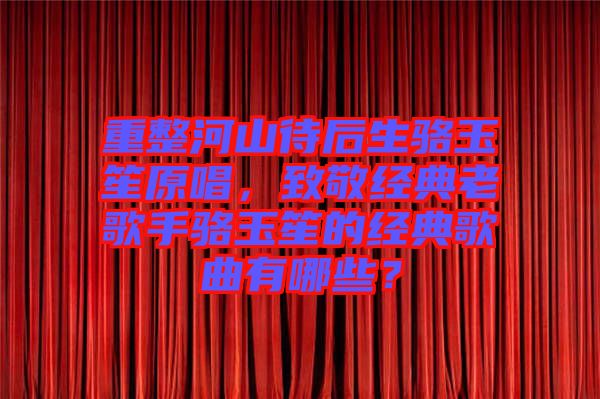 重整河山待后生駱玉笙原唱，致敬經典老歌手駱玉笙的經典歌曲有哪些？