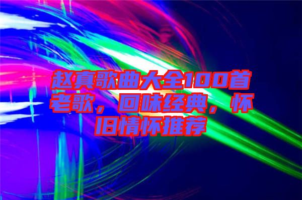 趙真歌曲大全100首老歌，回味經典，懷舊情懷推薦