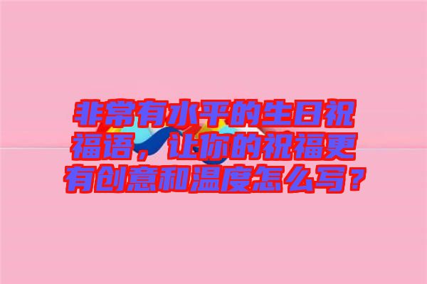 非常有水平的生日祝福語，讓你的祝福更有創(chuàng)意和溫度怎么寫？