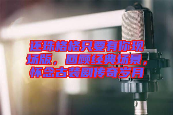 還珠格格只要有你現(xiàn)場(chǎng)版，回顧經(jīng)典場(chǎng)景，懷念古裝劇傳奇歲月