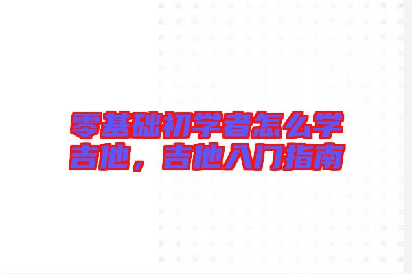 零基礎(chǔ)初學(xué)者怎么學(xué)吉他，吉他入門指南
