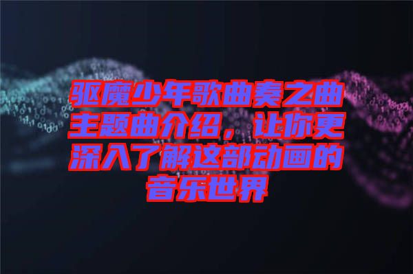 驅魔少年歌曲奏之曲主題曲介紹，讓你更深入了解這部動畫的音樂世界