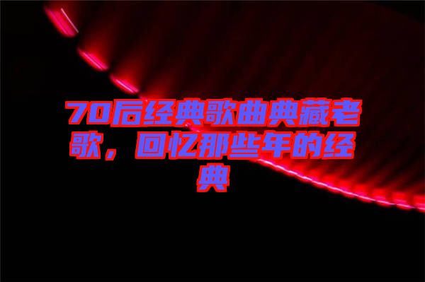 70后經典歌曲典藏老歌，回憶那些年的經典