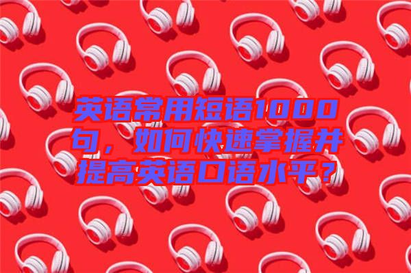 英語常用短語1000句，如何快速掌握并提高英語口語水平？
