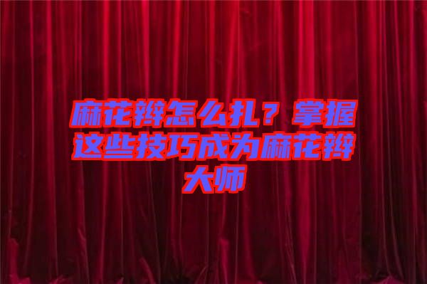 麻花辮怎么扎？掌握這些技巧成為麻花辮大師