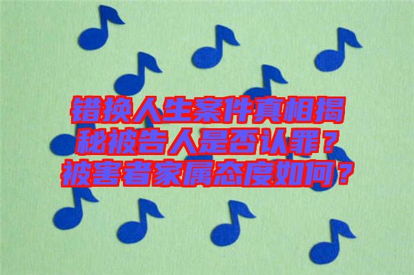 錯(cuò)換人生案件真相揭秘被告人是否認(rèn)罪？被害者家屬態(tài)度如何？