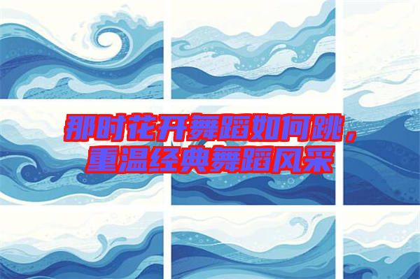 那時花開舞蹈如何跳，重溫經典舞蹈風采