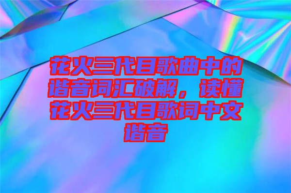 花火三代目歌曲中的諧音詞匯破解，讀懂花火三代目歌詞中文諧音