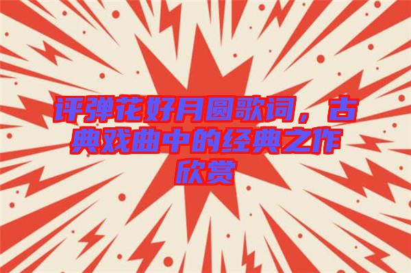 評彈花好月圓歌詞，古典戲曲中的經典之作欣賞