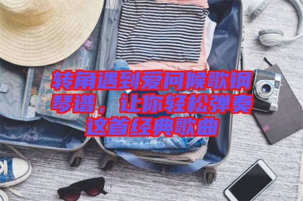 轉角遇到愛問候歌鋼琴譜，讓你輕松彈奏這首經典歌曲