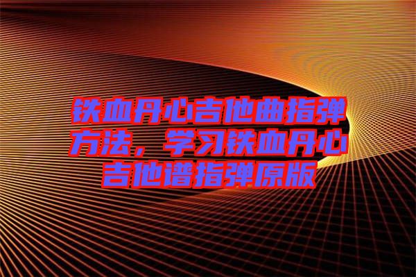 鐵血丹心吉他曲指彈方法，學習鐵血丹心吉他譜指彈原版