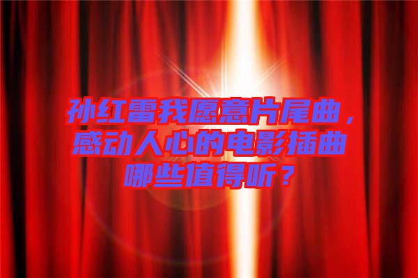 孫紅雷我愿意片尾曲，感動人心的電影插曲哪些值得聽？