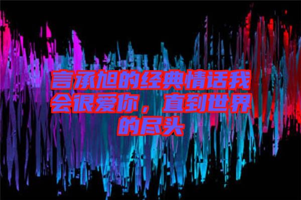 言承旭的經典情話我會很愛你，直到世界的盡頭