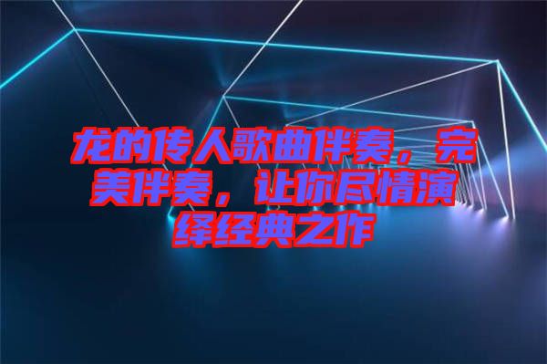 龍的傳人歌曲伴奏，完美伴奏，讓你盡情演繹經典之作