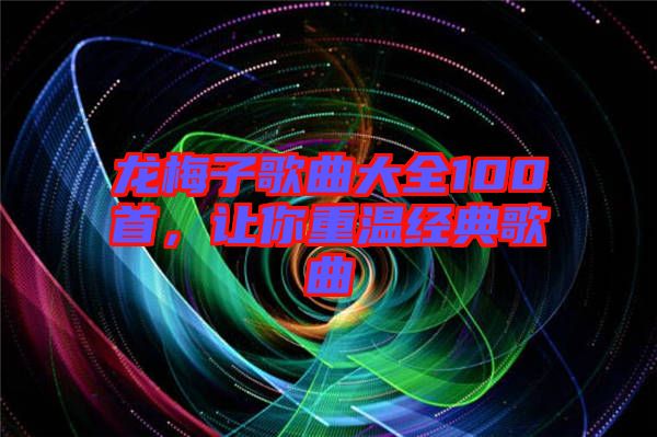 龍梅子歌曲大全100首，讓你重溫經典歌曲