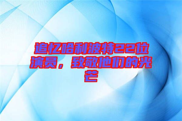追憶哈利波特22位演員，致敬他們的光芒