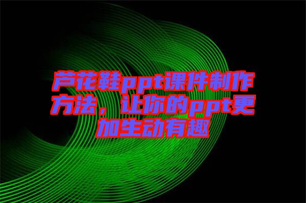 蘆花鞋ppt課件制作方法，讓你的ppt更加生動有趣