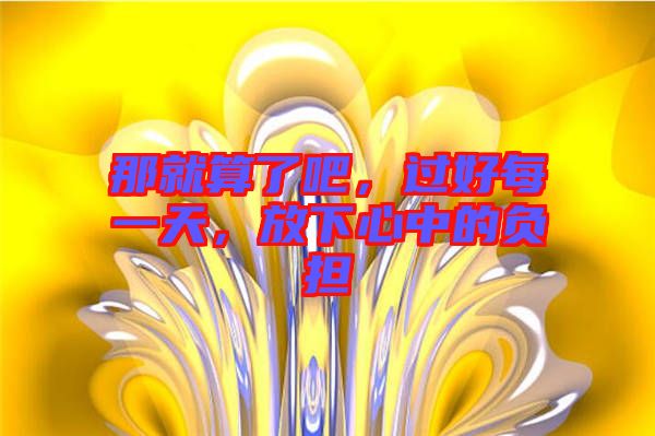 那就算了吧，過(guò)好每一天，放下心中的負(fù)擔(dān)