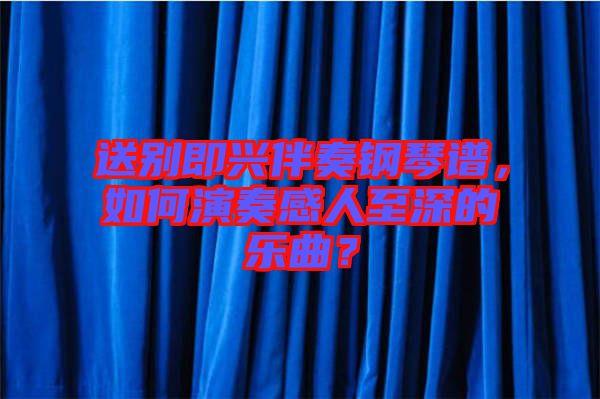 送別即興伴奏鋼琴譜，如何演奏感人至深的樂曲？