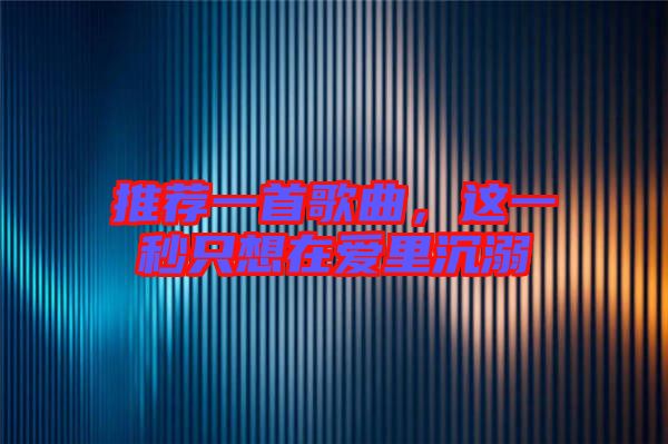 推薦一首歌曲，這一秒只想在愛里沉溺