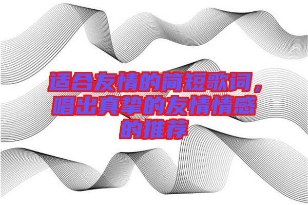 適合友情的簡短歌詞，唱出真摯的友情情感的推薦
