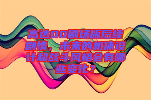 高達(dá)00劇場(chǎng)版后續(xù)劇情，未來(lái)的機(jī)體設(shè)計(jì)和戰(zhàn)斗風(fēng)格會(huì)有哪些變化？