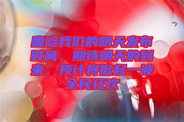 鹿晗我們的明天發(fā)布時間，期待明天的到來，預(yù)計將掀起一波全民狂歡