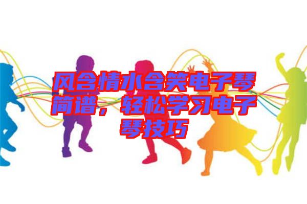 風含情水含笑電子琴簡譜，輕松學習電子琴技巧