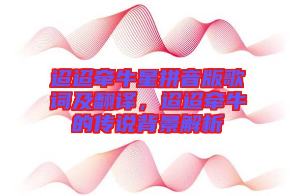 迢迢牽牛星拼音版歌詞及翻譯，迢迢牽牛的傳說背景解析
