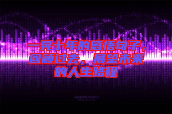 一晃十年的感悟句子，回顧過去，展望未來的人生路程