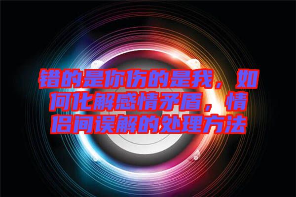 錯的是你傷的是我，如何化解感情矛盾，情侶間誤解的處理方法