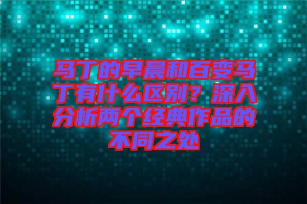 馬丁的早晨和百變馬丁有什么區(qū)別？深入分析兩個經(jīng)典作品的不同之處