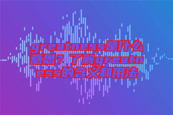 greatness是什么意思？了解greatness的含義和用法