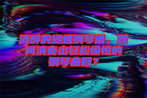 酒醉的蝴蝶鋼琴譜，如何演奏出輕松愉悅的鋼琴曲目？