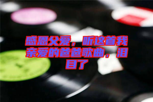 感恩父愛，聽這首我親愛的爸爸歌曲，淚目了