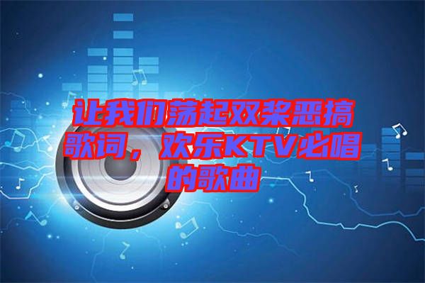 讓我們蕩起雙槳惡搞歌詞，歡樂KTV必唱的歌曲