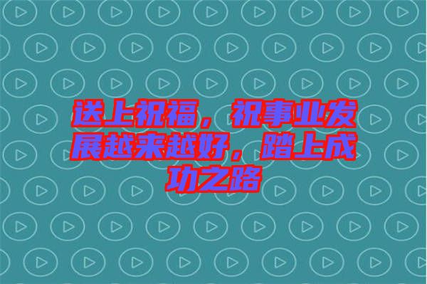 送上祝福，祝事業發展越來越好，踏上成功之路