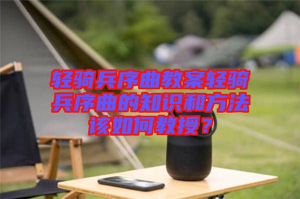 輕騎兵序曲教案輕騎兵序曲的知識和方法該如何教授？