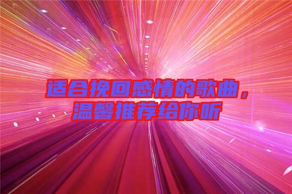 適合挽回感情的歌曲，溫馨推薦給你聽
