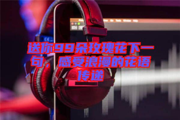 送你99朵玫瑰花下一句，感受浪漫的花語傳遞