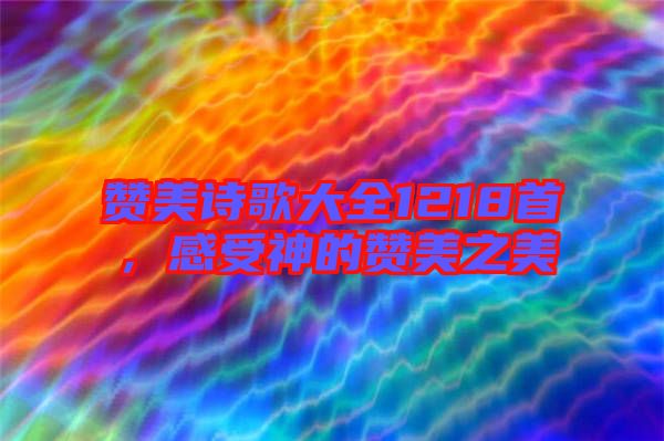 贊美詩歌大全1218首，感受神的贊美之美