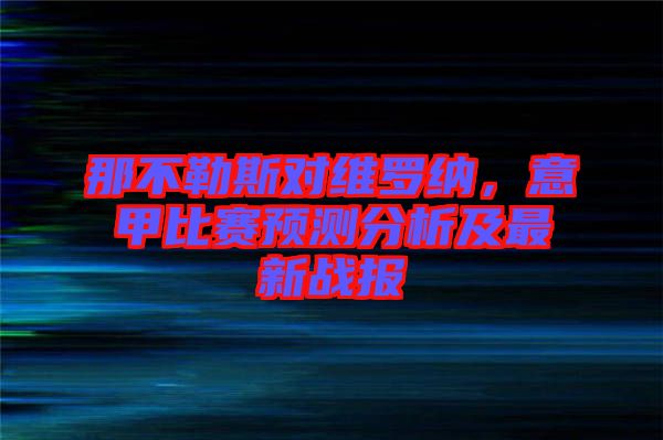 那不勒斯對(duì)維羅納，意甲比賽預(yù)測(cè)分析及最新戰(zhàn)報(bào)