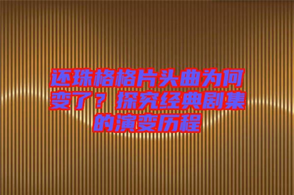 還珠格格片頭曲為何變了？探究經(jīng)典劇集的演變歷程